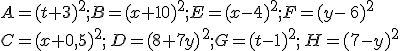 A=(t+3)^2;B=(x+10)^2;E=(x-4)^2;F=(y-\,6)^2\,\\C=(x+0,5)^2;\,D=(8+7y)\,^2;G=(t-1)^2;\,H=(7-y)^2